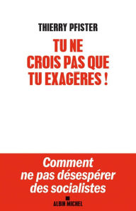 Title: Tu ne crois pas que tu exagères ?: Comment ne pas désespérer des socialistes ?, Author: Thierry Pfister