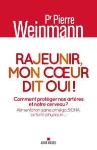 Title: Rajeunir mon coeur dit oui !: Comment protéger nos artères et notre cerveau ? Alimentation saine oméga 3/DHA activité physique, Author: Pierre Weinmann