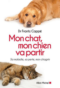 Title: Mon chat mon chien va partir: Sa maladie sa perte mon chagrin, Author: Frantz Cappé