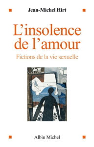 Title: L'Insolence de l'amour: Fictions de la vie sexuelle, Author: Jean-Michel Hirt