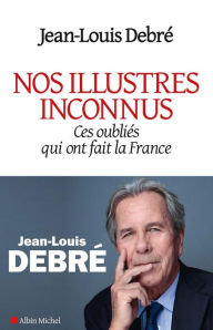 Title: Nos illustres inconnus: Ces oubliés qui ont fait la France, Author: Jean-Louis Debré
