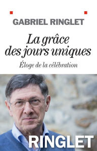 Title: La Grâce des jours uniques: Eloge de la célébration, Author: Gabriel Ringlet