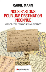 Title: Nous partons pour une destination inconnue: Femmes juives pendant la Shoah en France, Author: Carol Mann