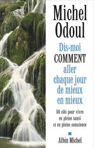 Title: Dis-moi comment aller chaque jour de mieux en mieux: 50 clés pour vivre en pleine santé et en pleine conscience, Author: Michel Odoul