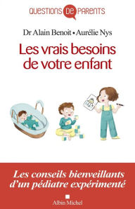 Title: Les Vrais Besoins de votre enfant de la naissance à l'autonomie: Les conseils bienveillants d'un pédiatre expérimenté, Author: Alain Benoît