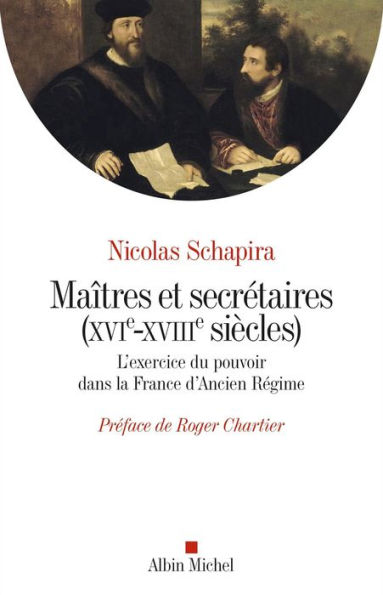 Maitres et secrétaires (XVIè - XVIIIè siècles): L'exercice du pouvoir dans la France d'Ancien Régime