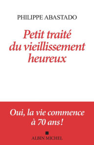 Title: Petit Traité du vieillissement heureux: Oui la vie commence à 70 ans !, Author: Philippe Abastado