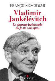 Title: Vladimir Jankélévitch: Le charme irrésistible du je-ne-sais-quoi, Author: Françoise Schwab