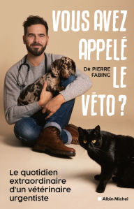 Title: Vous avez appelé le véto ?: Le quotidien extraordinaire d'un vétérinaire urgentiste, Author: Pierre Fabing