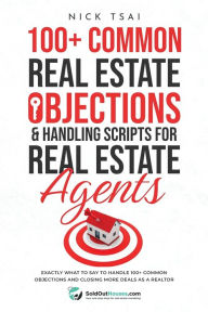 Title: 100+ Common Real Estate Objections & Handling Scripts For Real Estate Agents: Exactly What To Say To Handle 100+ Common Objections And Closing More Deals As A Realtor, Author: Nick Tsai