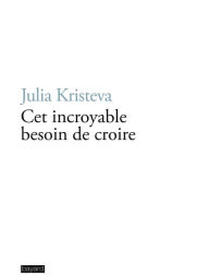 Title: Cet incroyable besoin de croire, Author: Julia Kristeva