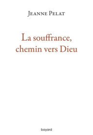 Title: La souffrance, chemin vers Dieu, Author: Jeanne Pelat