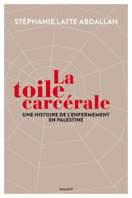 Title: La toile carcérale. Une histoire de l'enfermement en Palestine, Author: STEPHANIE LATTE - ABDALLAH