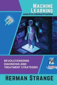 Title: Machine Learning and AI in Clinical Practice: Revolutionizing Diagnosis and Treatment Strategies, Author: Herman Strange