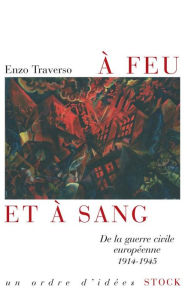 Title: A feu et à sang: De la guerre civile européenne 1914-1945, Author: Enzo Traverso