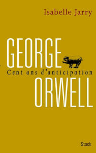 Title: George Orwell, 100 ans d'anticipation, Author: Isabelle Jarry