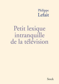 Title: Petit lexique intranquille de la télévision, Author: Philippe Lefait