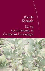 Title: Là où commencent et s'achèvent les voyages: Traduit de l'anglais (Pakistan) par Sylvie Schneiter, Author: Kamila Shamsie