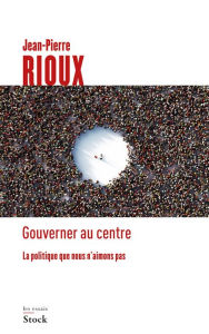 Title: Gouverner au centre: La politique que nous n'aimons pas, Author: Jean-Pierre Rioux