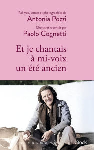 Title: Et je chantais à mi-voix un été ancien: Poèmes, lettres et photographies d'Antonia Pozzi sélectionnés et racontés par Paolo Cognetti, Author: Paolo Cognetti