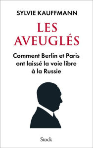 Title: Les aveuglés: Comment Berlin et Paris ont laissé la voie libre à la Russie, Author: Sylvie Kauffmann