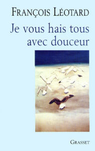 Title: Je vous hais tous avec douceur, Author: François Léotard