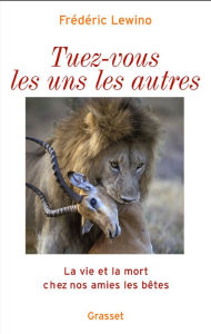 Title: Tuez-vous les uns les autres: La vie et la mort chez nos amies les bêtes, Author: Frédéric Lewino