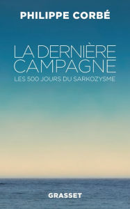 Title: La dernière campagne: Les 500 jours du sarkozysme, Author: Philippe Corbé