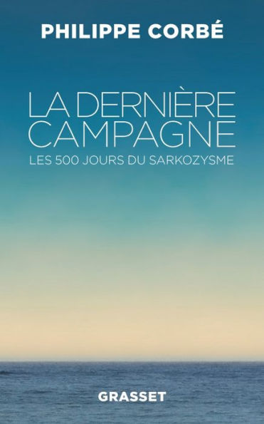 La dernière campagne: Les 500 jours du sarkozysme