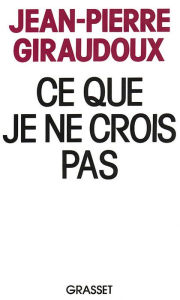 Title: Ce que je ne crois pas, Author: Jean-Pierre Giraudoux