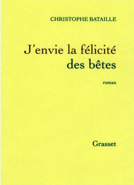 Title: J'envie la félicité des bêtes, Author: Christophe Bataille