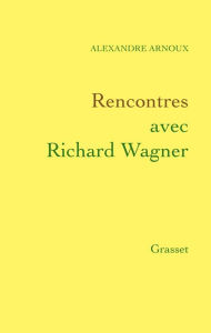 Title: Rencontres avec Richard Wagner, Author: Alexandre Arnoux