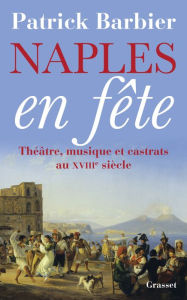 Title: Naples en fête: Théâtre, opéras et castrats au XVIIIème siècle, Author: Patrick Barbier