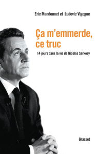 Title: Ca m'emmerde, ce truc: 14 jours dans la vie de Nicolas Sarkozy, Author: Eric Mandonnet