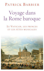 Title: Voyage dans la Rome baroque: Le Vatican, les princes et les fêtes musicales, Author: Patrick Barbier