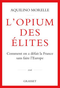 Title: L'opium des élites: Comment on a défait la France sans faire l'Europe, Author: Aquilino Morelle