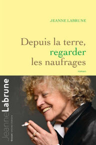 Title: Depuis la terre, regarder les naufrages: roman, Author: Jeanne Labrune
