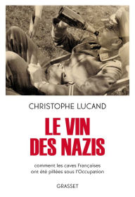 Title: Le vin des nazis: Comment les caves françaises ont été pillées sous l'Occupation, Author: Christophe Lucand