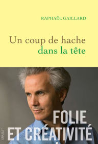 Title: Un coup de hache dans la tête: Folie et créativité, Author: Raphaël Gaillard