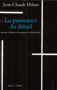 Title: La puissance du détail: Phrases célèbres et fragments en philosophie, Author: Jean-Claude Milner