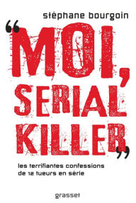 Title: Moi, serial killer: Douze terrifiantes confessions de tueurs en série, Author: Stéphane Bourgoin