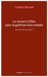 Title: Le recours à Dieu pour la guérison d'un malade: Une prière juste ?, Author: Charles Derond