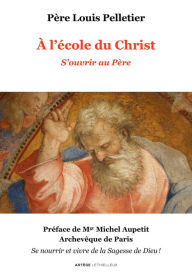 Title: A l'école du Christ - S'ouvrir au Père: Volume 1, Author: Père Louis Pelletier