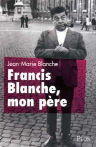 Title: Francis Blanche, mon père, Author: Jean-Marie BLANCHE