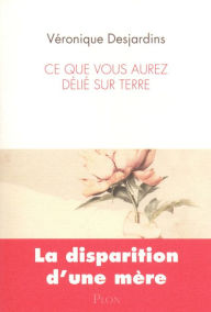 Title: Ce que vous aurez délié sur terre, Author: Véronique Desjardins