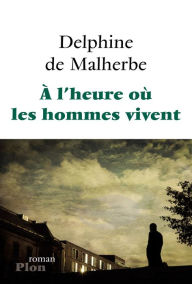 Title: A l'heure où les hommes vivent, Author: Delphine de Malherbe