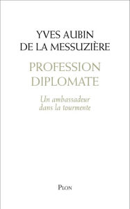 Title: Profession diplomate : Un ambassadeur dans la tourmente, Author: Yves Aubin de La Messuzière