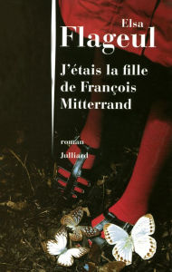 Title: J'étais la fille de François Mitterrand, Author: Elsa Flageul