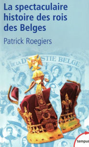 Title: La spectaculaire histoire des rois des Belges, Author: Patrick Roegiers