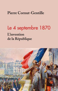 Title: 4 septembre 1870. L'invention de la République, Author: Pierre Cornut-Gentille